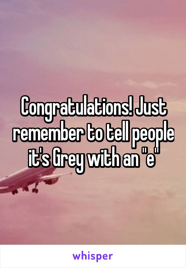 Congratulations! Just remember to tell people it's Grey with an "e"