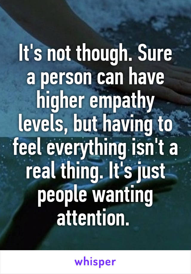 It's not though. Sure a person can have higher empathy levels, but having to feel everything isn't a real thing. It's just people wanting attention. 