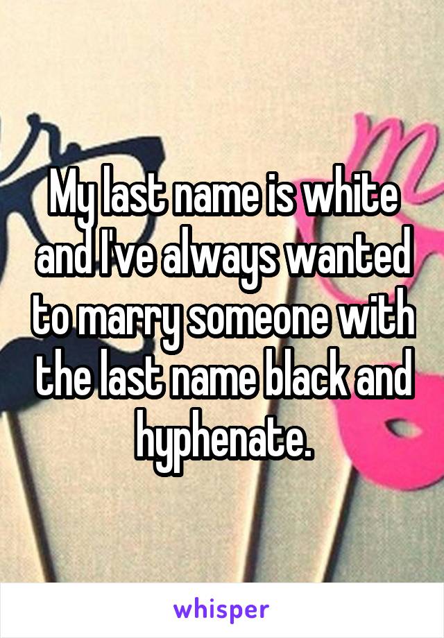 My last name is white and I've always wanted to marry someone with the last name black and hyphenate.