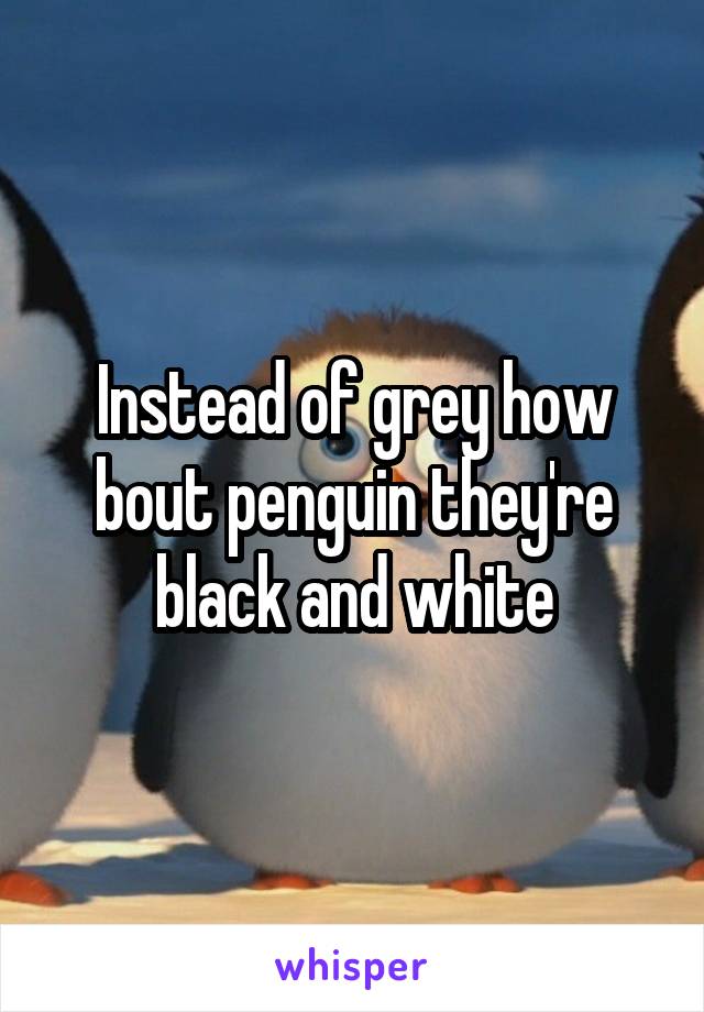 Instead of grey how bout penguin they're black and white