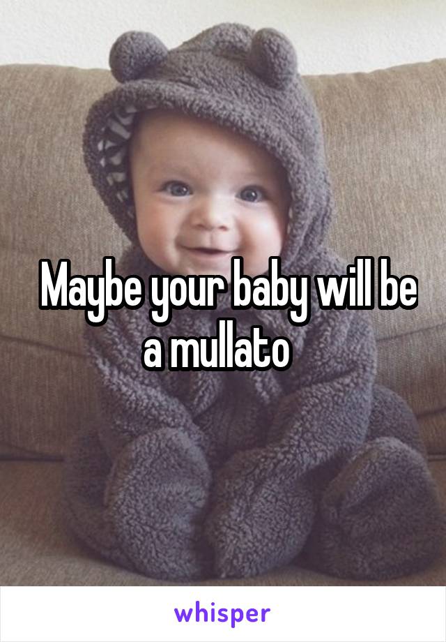  Maybe your baby will be a mullato  