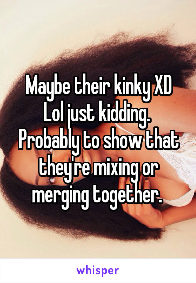 Maybe their kinky XD
Lol just kidding. 
Probably to show that they're mixing or merging together. 