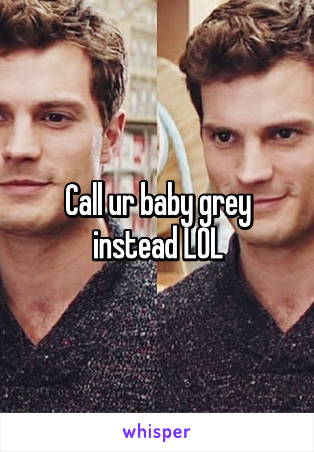 Call ur baby grey instead LOL