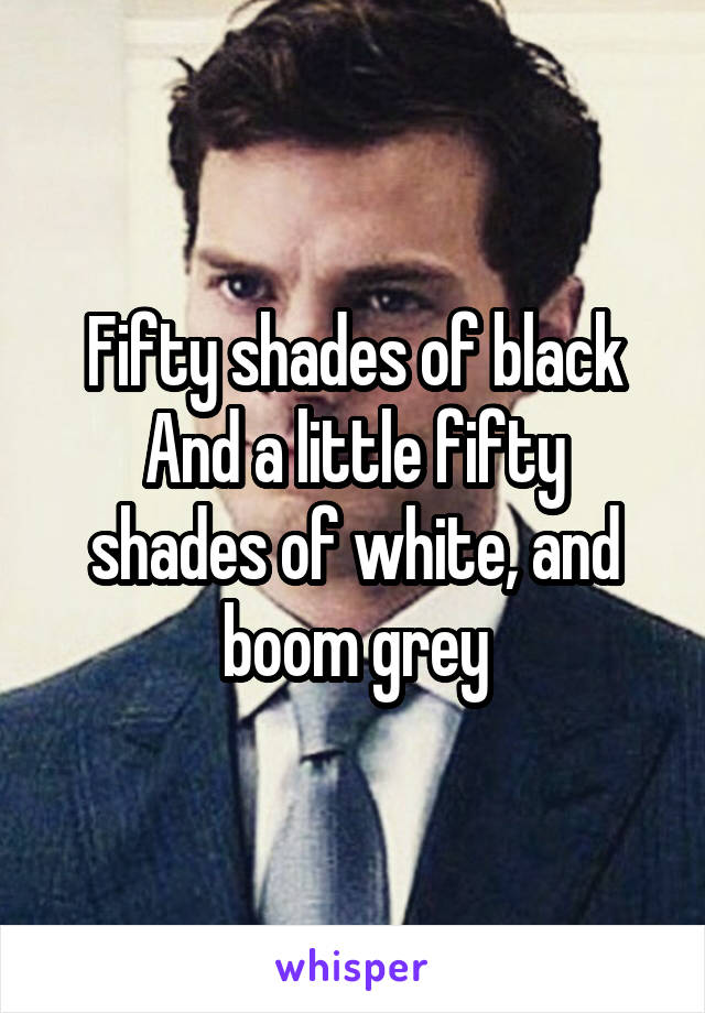 Fifty shades of black
And a little fifty shades of white, and boom grey