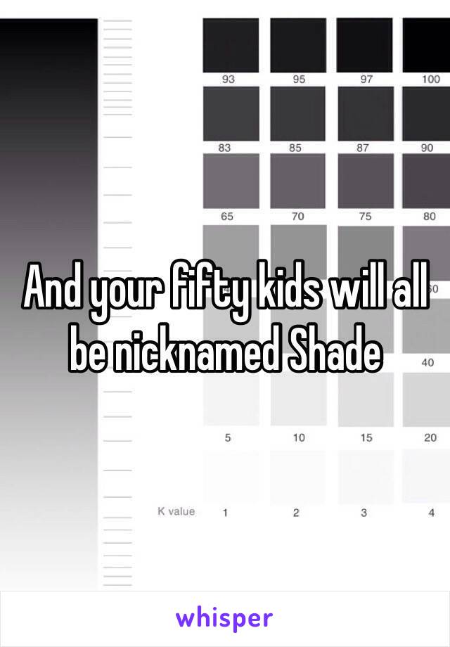 And your fifty kids will all be nicknamed Shade