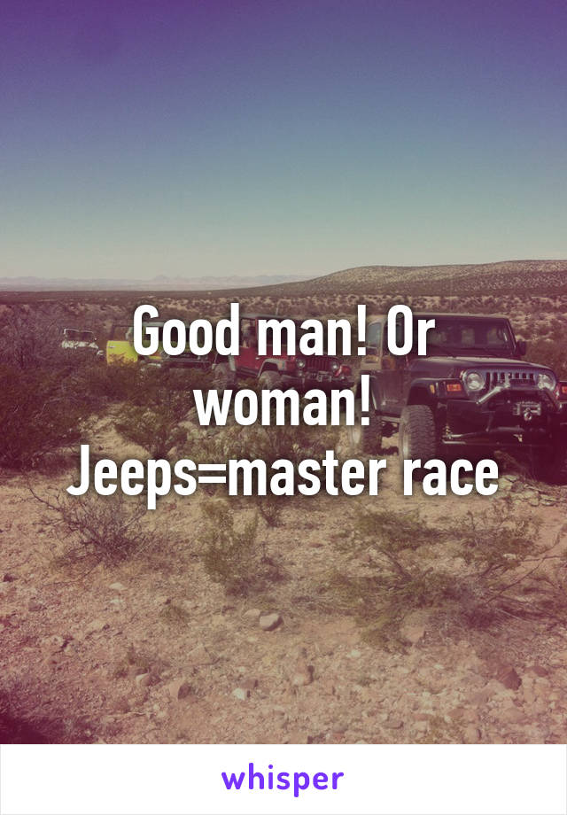 Good man! Or woman! Jeeps=master race