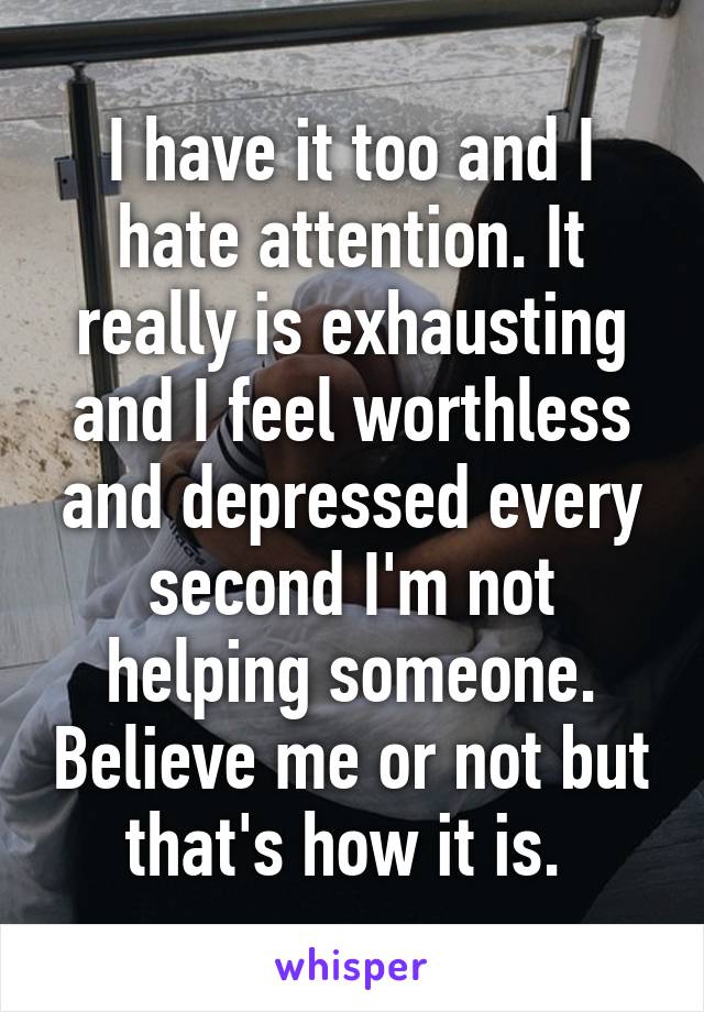 I have it too and I hate attention. It really is exhausting and I feel worthless and depressed every second I'm not helping someone. Believe me or not but that's how it is. 