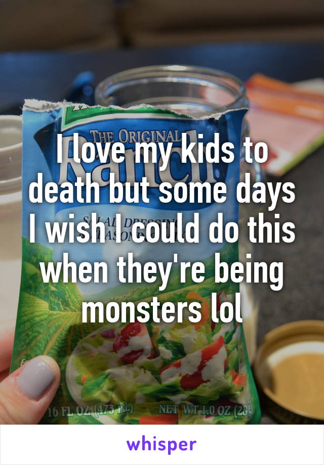 I love my kids to death but some days I wish I could do this when they're being monsters lol