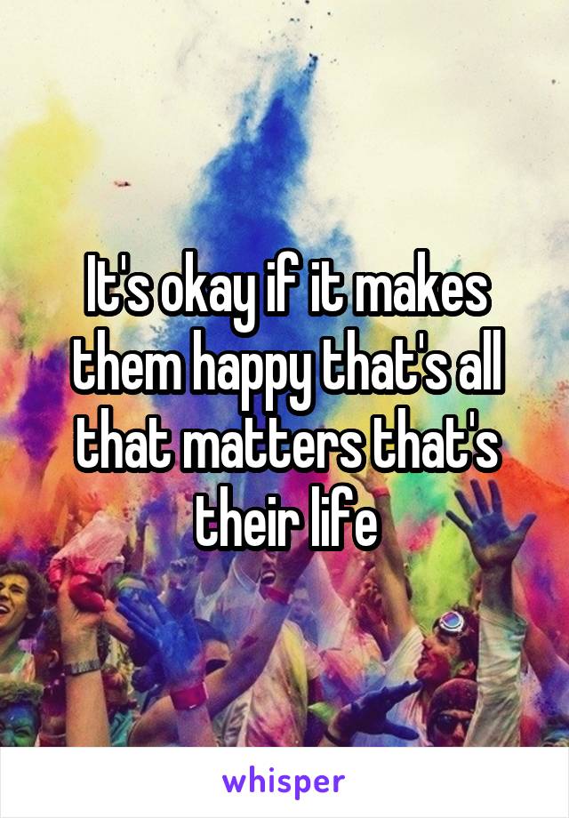 It's okay if it makes them happy that's all that matters that's their life