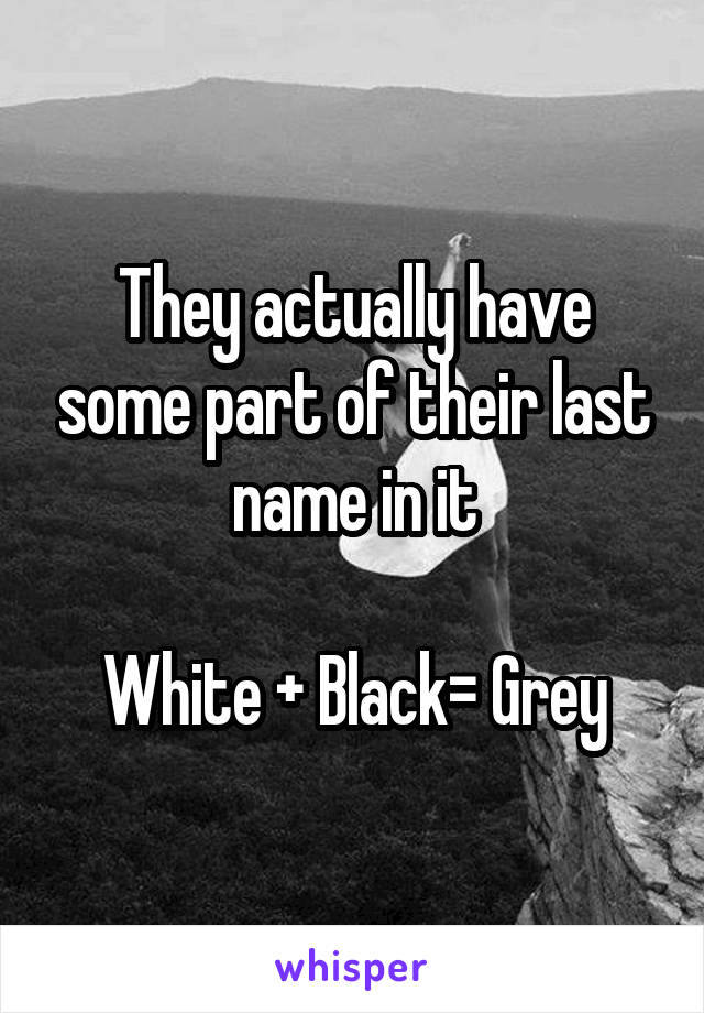 They actually have some part of their last name in it

White + Black= Grey