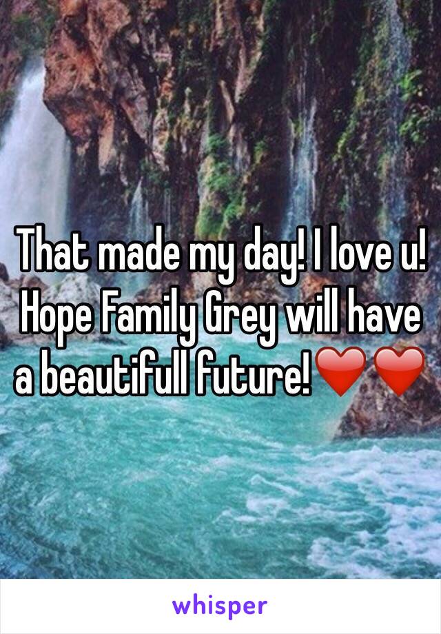 That made my day! I love u! Hope Family Grey will have a beautifull future!❤️❤️