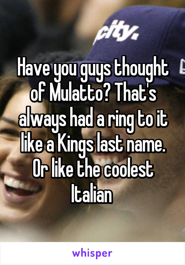 Have you guys thought of Mulatto? That's always had a ring to it like a Kings last name. Or like the coolest Italian 