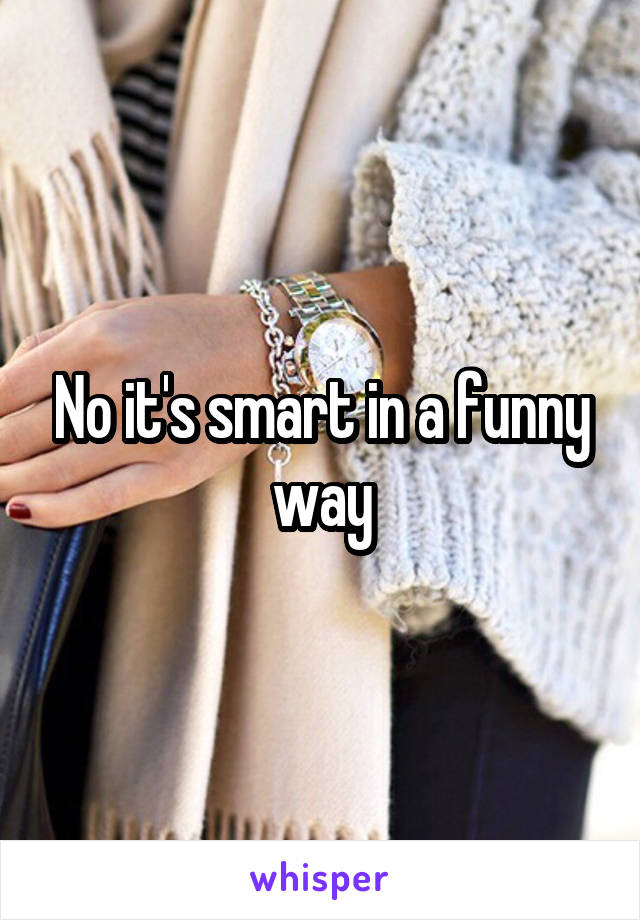 No it's smart in a funny way