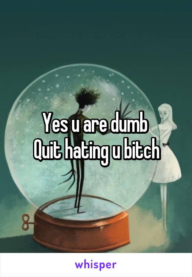 Yes u are dumb 
Quit hating u bitch