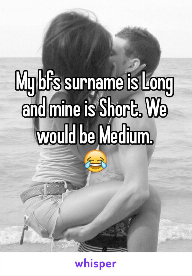 My bfs surname is Long and mine is Short. We would be Medium. 
😂