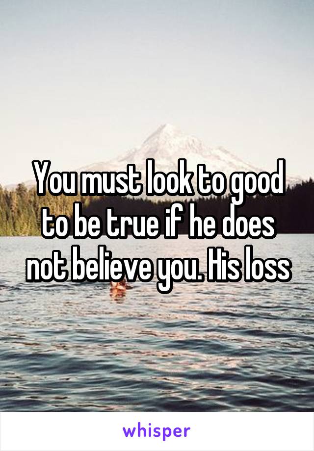 You must look to good to be true if he does not believe you. His loss