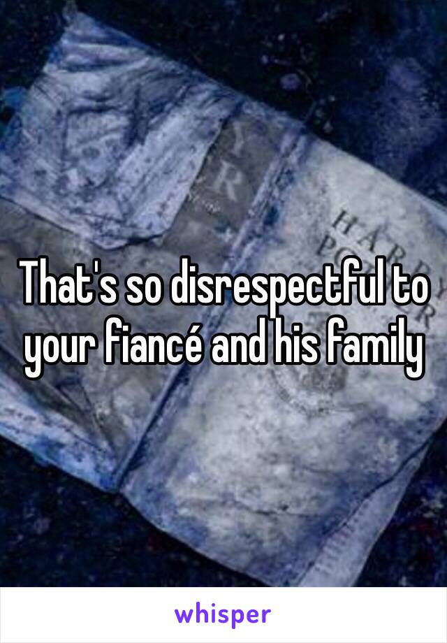 That's so disrespectful to your fiancé and his family