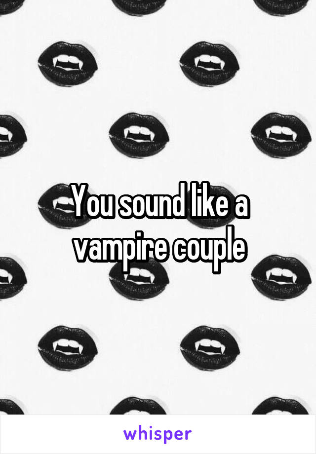 You sound like a vampire couple