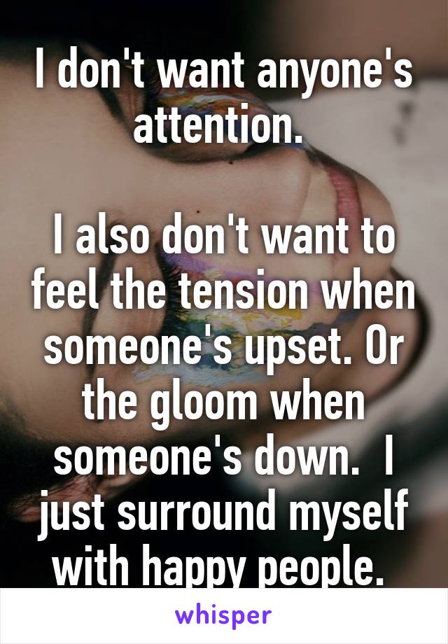 I don't want anyone's attention. 

I also don't want to feel the tension when someone's upset. Or the gloom when someone's down.  I just surround myself with happy people. 