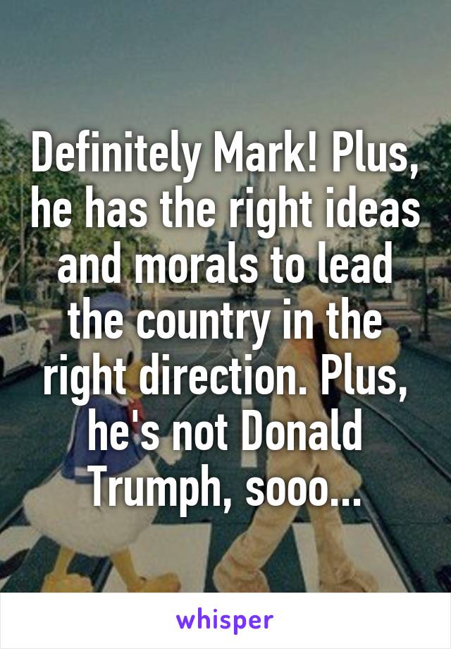 Definitely Mark! Plus, he has the right ideas and morals to lead the country in the right direction. Plus, he's not Donald Trumph, sooo...