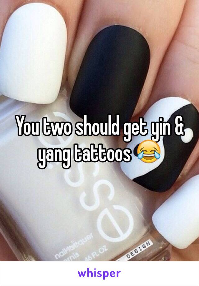 You two should get yin & yang tattoos 😂