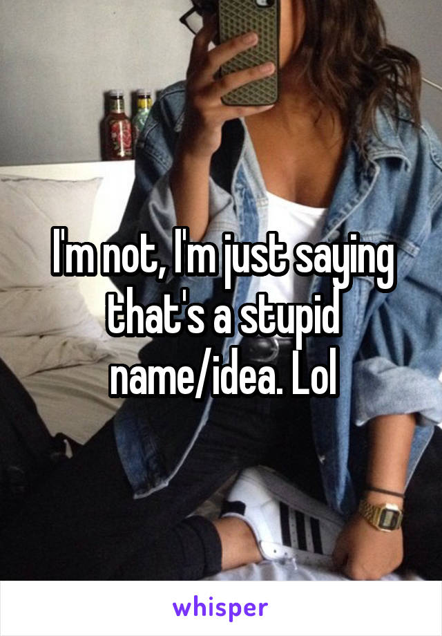 I'm not, I'm just saying that's a stupid name/idea. Lol