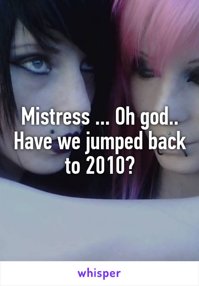 Mistress ... Oh god.. Have we jumped back to 2010?