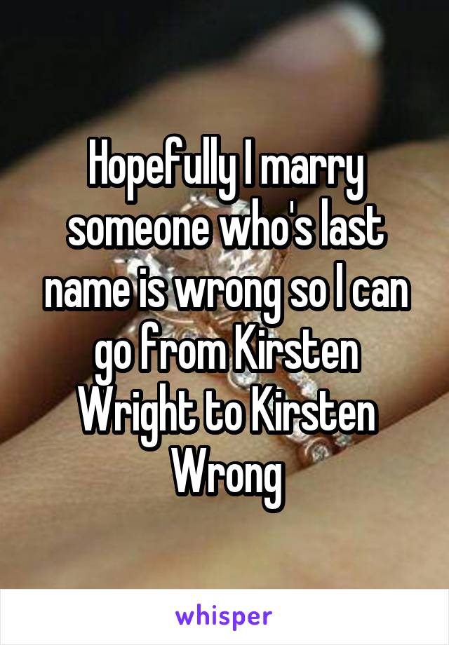 Hopefully I marry someone who's last name is wrong so I can go from Kirsten Wright to Kirsten Wrong