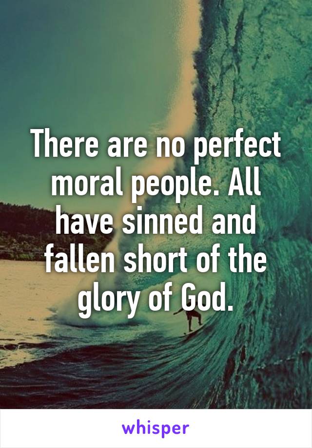 There are no perfect moral people. All have sinned and fallen short of the glory of God.