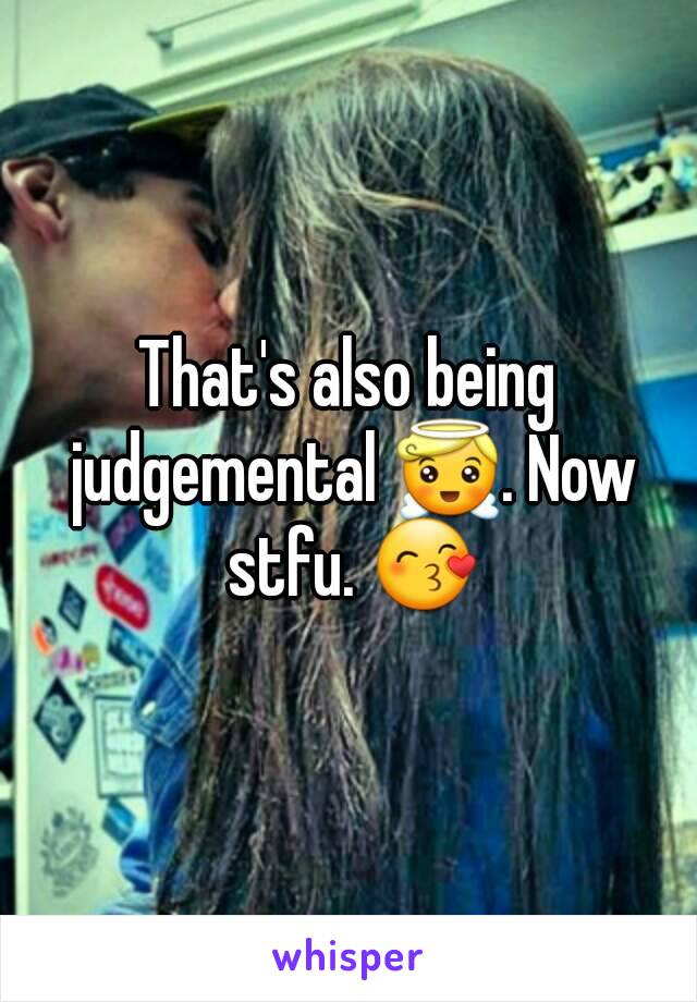 That's also being judgemental 😇. Now stfu. 😙