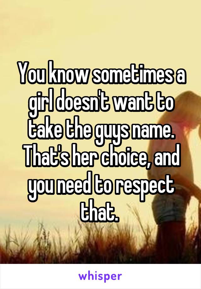 You know sometimes a girl doesn't want to take the guys name. That's her choice, and you need to respect that. 