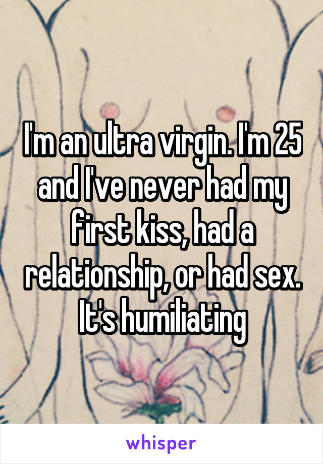 I'm an ultra virgin. I'm 25 and I've never had my first kiss, had a relationship, or had sex. It's humiliating