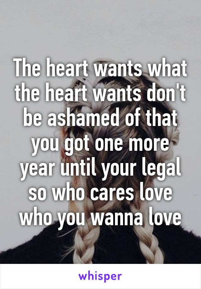 The heart wants what the heart wants don't be ashamed of that you got one more year until your legal so who cares love who you wanna love