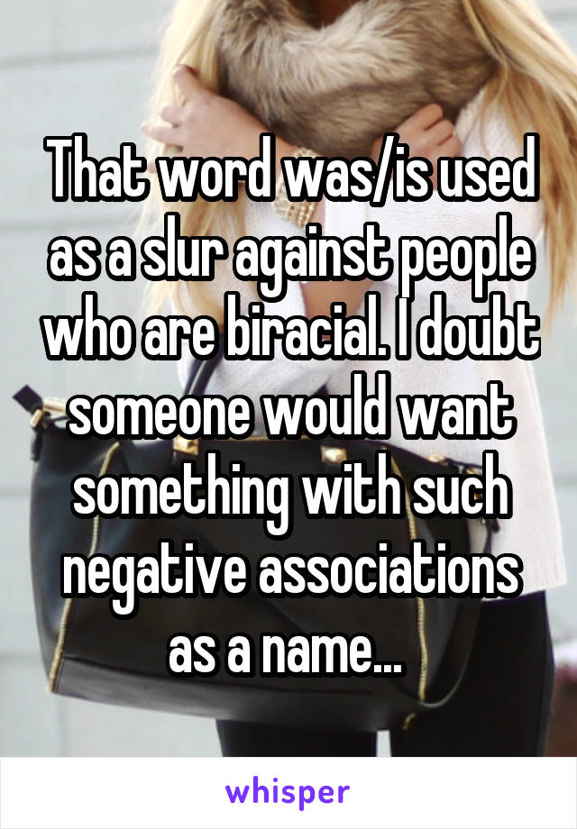 That word was/is used as a slur against people who are biracial. I doubt someone would want something with such negative associations as a name... 