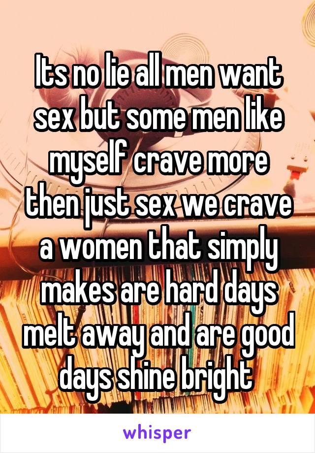 Its no lie all men want sex but some men like myself crave more then just sex we crave a women that simply makes are hard days melt away and are good days shine bright 
