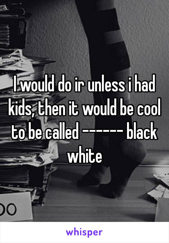 I would do ir unless i had kids, then it would be cool to be called ------ black white