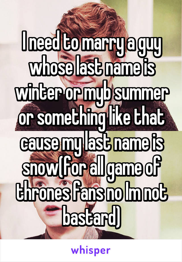 I need to marry a guy whose last name is winter or myb summer or something like that cause my last name is snow(for all game of thrones fans no Im not bastard)