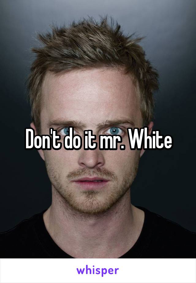 Don't do it mr. White