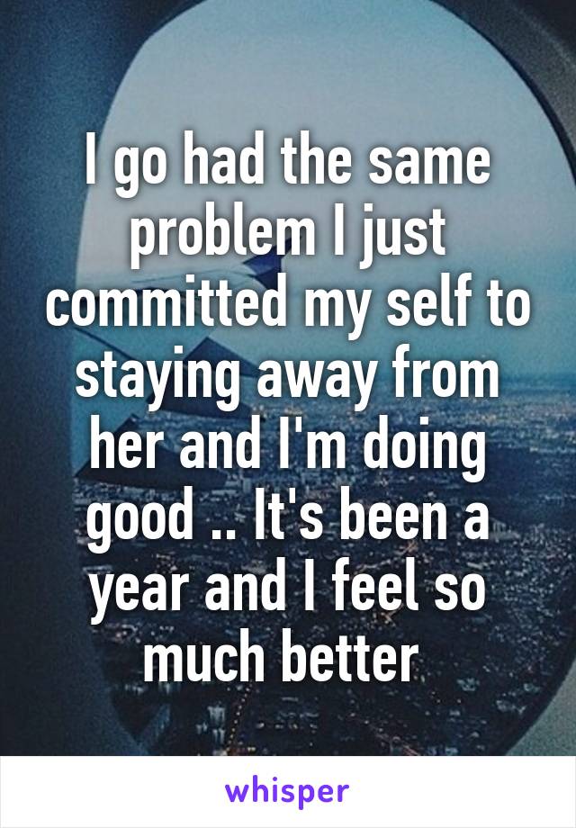 I go had the same problem I just committed my self to staying away from her and I'm doing good .. It's been a year and I feel so much better 