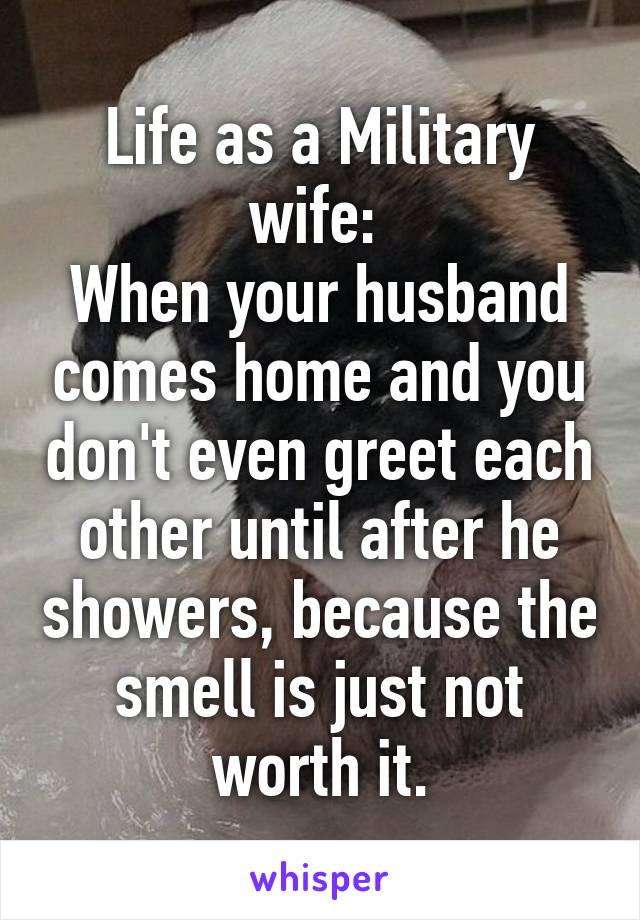 Life as a Military wife: 
When your husband comes home and you don't even greet each other until after he showers, because the smell is just not worth it.