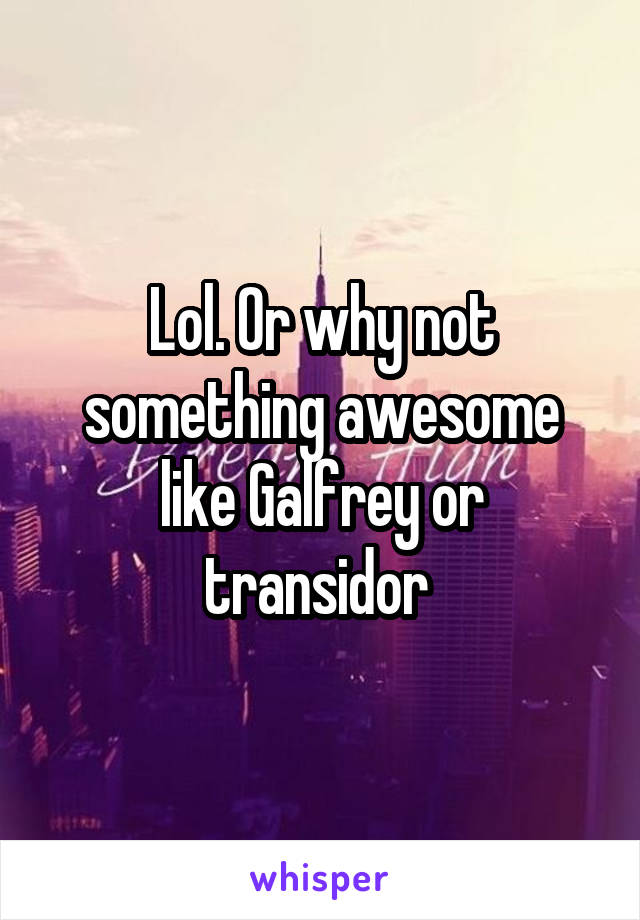 Lol. Or why not something awesome like Galfrey or transidor 