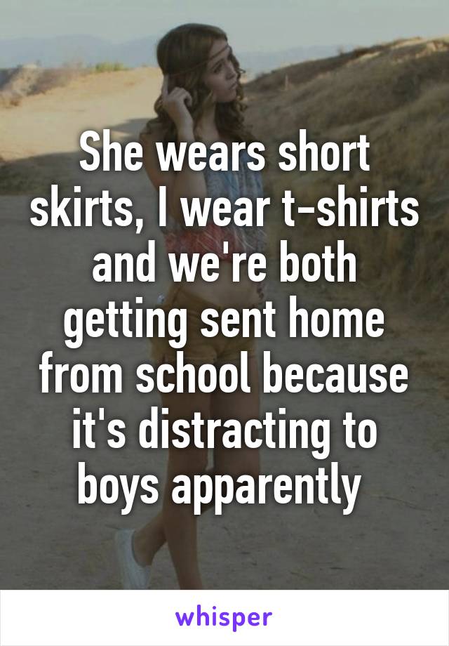 She wears short skirts, I wear t-shirts and we're both getting sent home from school because it's distracting to boys apparently 