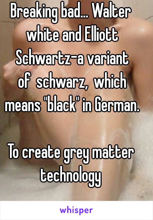 Breaking bad... Walter white and Elliott Schwartz-a variant of schwarz, which means "black" in German.

To create grey matter technology 

Yea.....