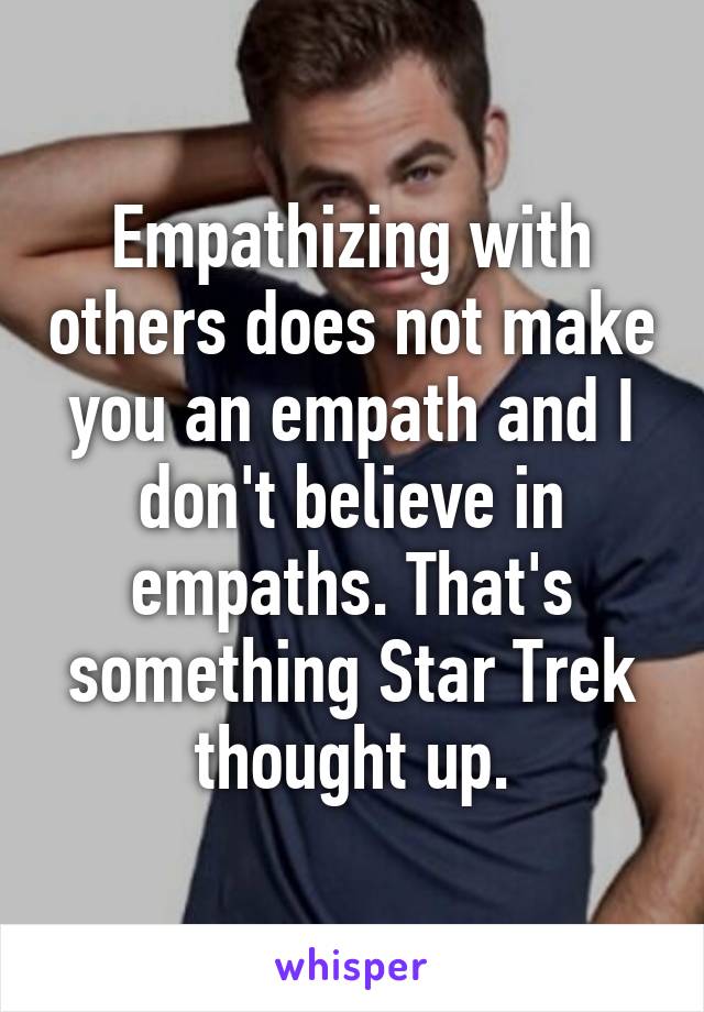 Empathizing with others does not make you an empath and I don't believe in empaths. That's something Star Trek thought up.