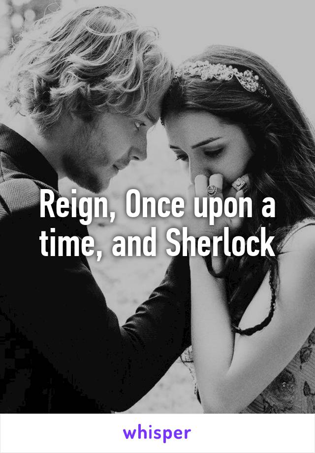 Reign, Once upon a time, and Sherlock