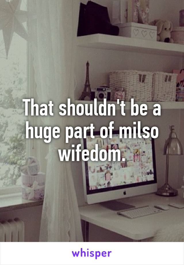 That shouldn't be a huge part of milso wifedom.