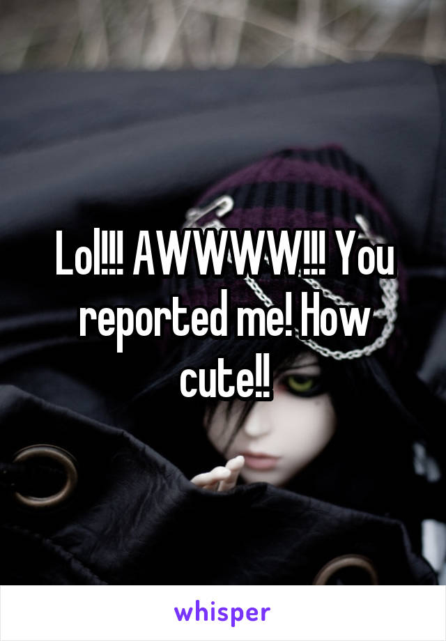 Lol!!! AWWWW!!! You reported me! How cute!!