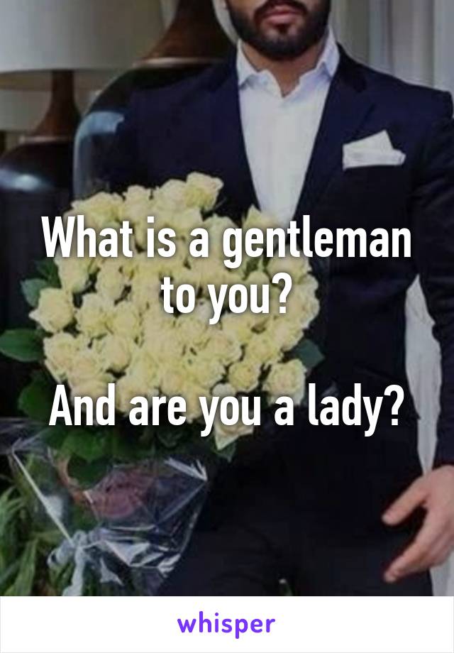 What is a gentleman to you?

And are you a lady?