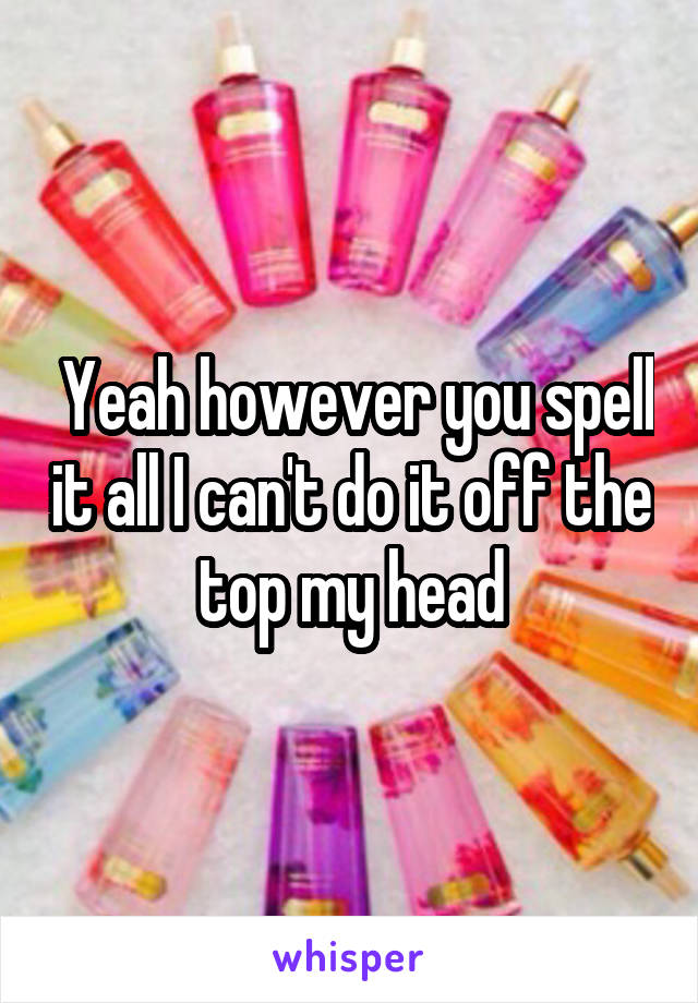  Yeah however you spell it all I can't do it off the top my head