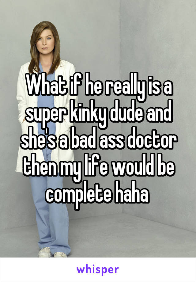 What if he really is a super kinky dude and she's a bad ass doctor then my life would be complete haha 